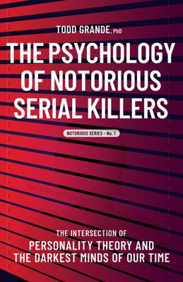 The Psychology of Notorious Serial Killers: The Intersection of Personality Theory and the Darkest Minds of Our Time - Grande, Todd, PhD