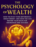 The Psychology of Wealth: How the Rich Think Differently About Money-and How You Can Rewire Your Brain for Abundance and Success