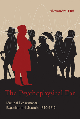 The Psychophysical Ear: Musical Experiments, Experimental Sounds, 1840-1910 - Hui, Alexandra