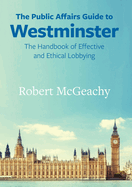 The Public Affairs Guide to Westminster: The Handbook of Effective and Ethical Lobbying