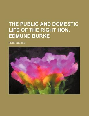 The Public and Domestic Life of the Right Hon. Edmund Burke - Burke, Peter
