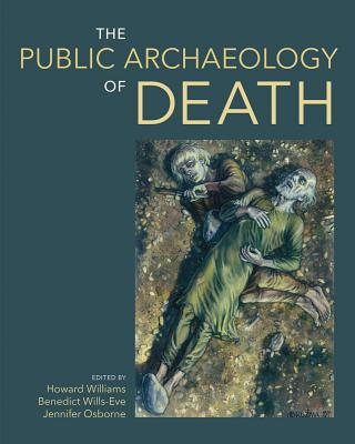 The Public Archaeology of Death - Williams, Howard (Editor), and Wills-Eve, Benedict (Editor), and Jennifer, Osborne (Editor)