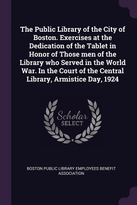 The Public Library of the City of Boston. Exercises at the Dedication of the Tablet in Honor of Those men of the Library who Served in the World War. In the Court of the Central Library, Armistice Day, 1924 - Boston Public Library Employees Benefit (Creator)