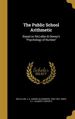 The Public School Arithmetic: Based on McLellan & Dewey's "Psychology of Number" - McLellan, J a (James Alexander) 1832- (Creator), and Ames, A F (Albert Flintoft) (Creator)