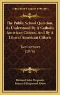 The Public School Question, as Understood by a Catholic American Citizen, and by a Liberal American Citizen