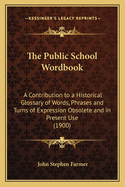 The Public School Wordbook: A Contribution to a Historical Glossary of Words, Phrases and Turns of Expression Obsolete and in Present Use (1900)