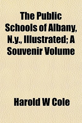 The Public Schools of Albany, N.Y., Illustrated; A Souvenir Volume - Cole, Harold W