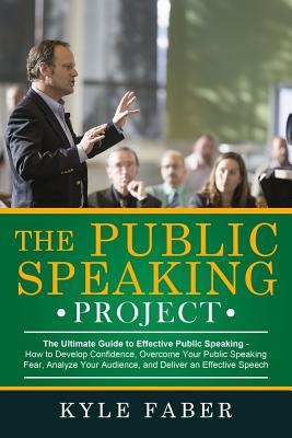 The Public Speaking Project: The Ultimate Guide to Effective Public Speaking: How to Develop Confidence, Overcome Your Public Speaking Fear, Analyze Your Audience, and Deliver an Effective Speech - Faber, Kyle
