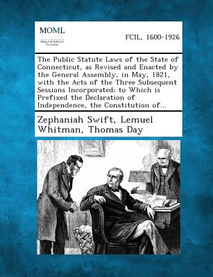 The Public Statute Laws of the State of Connecticut, as Revised and Enacted by the General Assembly, in May, 1821, with the Acts of the Three Subsequent Sessions Incorporated; To Which Is Prefixed the Declaration of Independence, the Constitution Of... - Swift, Zephaniah, and Whitman, Lemuel, and Day, Thomas