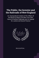 The Public, the Investor and the Railroads of New England: An Unprejudiced Analysis of the Affairs of the Boston & Maine and New York, New Haven & Hartford Railroads and An Appeal for Justice and Sound Finance