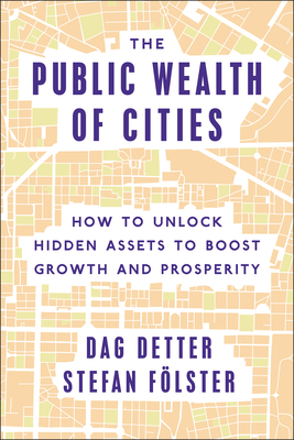 The Public Wealth of Cities: How to Unlock Hidden Assets to Boost Growth and Prosperity - Detter, Dag, and Folster, Stefan