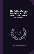 The Public Worship Regulation act, 1874, With Introd., Notes, and Index