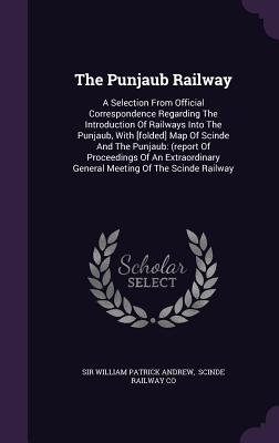 The Punjaub Railway: A Selection From Official Correspondence Regarding The Introduction Of Railways Into The Punjaub, With [folded] Map Of Scinde And The Punjaub: (report Of Proceedings Of An Extraordinary General Meeting Of The Scinde Railway - Sir William Patrick Andrew (Creator), and Scinde Railway Co (Creator)