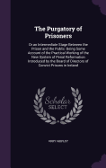 The Purgatory of Prisoners: Or an Intermediate Stage Between the Prison and the Public: Being Some Account of the Practical Working of the New System of Penal Reformation Introduced by the Board of Directors of Convict Prisons in Ireland