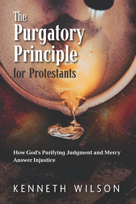 The Purgatory Principle for Protestants: How God's Purifying Judgment and Mercy Answer Injustice - Wilson, Kenneth