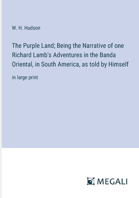 The Purple Land; Being the Narrative of one Richard Lamb's Adventures in the Banda Oriental, in South America, as told by Himself: in large print - Hudson, W H