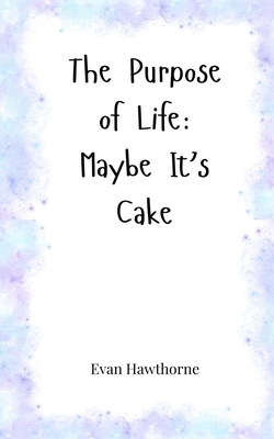 The Purpose of Life: Maybe It's Cake - Hawthorne, Evan