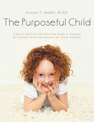 The Purposeful Child: A Quick and Practical Parenting Guide to Creating the Optimal Home Environment for Young Children - Seidel, M Ed Lorena T