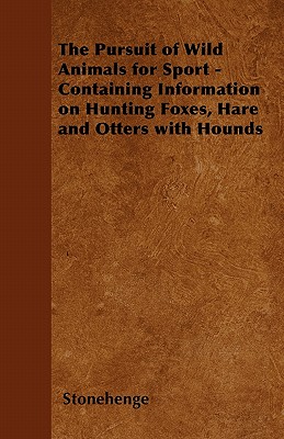 The Pursuit of Wild Animals for Sport - Containing Information on Hunting Foxes, Hare and Otters with Hounds - Stonehenge