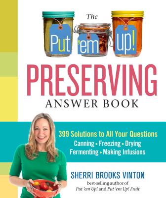 The Put 'em Up! Preserving Answer Book: 399 Solutions to All Your Questions: Canning, Freezing, Drying, Fermenting, Making Infusions - Vinton, Sherri Brooks