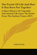 The Puzzle Of Life And How It Has Been Put Together: A Short History Of Vegetable And Animal Life Upon The Earth From The Earliest Times (1877)