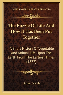 The Puzzle of Life and How It Has Been Put Together: A Short History of Vegetable and Animal Life Upon the Earth from the Earliest Times (1877) - Nicols, Arthur