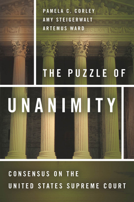 The Puzzle of Unanimity: Consensus on the United States Supreme Court - Corley, Pamela C, and Steigerwalt, Amy, and Ward, Artemus