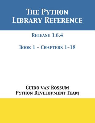 The Python Library Reference: Release 3.6.4 - Book 1 of 2 - Van Rossum, Guido, and Python Development Team