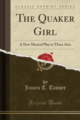 The Quaker Girl: A New Musical Play in Three Acts (Classic Reprint) - Tanner, James T