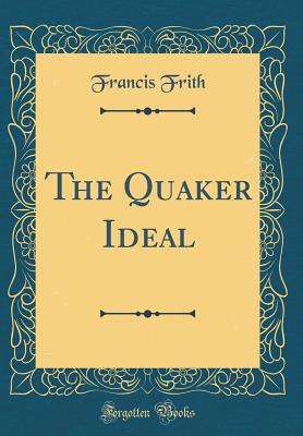 The Quaker Ideal (Classic Reprint) - Frith, Francis