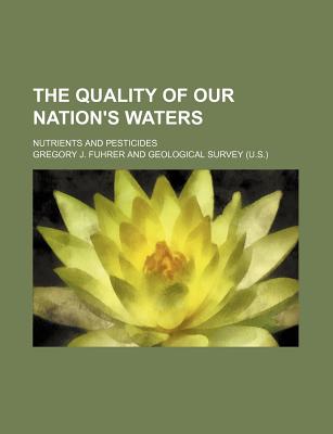 The Quality of Our Nation's Waters; Nutrients and Pesticides - Fuhrer, Gregory J