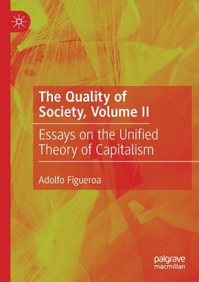 The Quality of Society, Volume II: Essays on the Unified Theory of Capitalism - Figueroa, Adolfo
