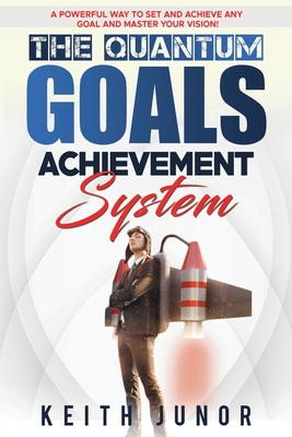 The Quantum Goals Achievement System: A powerful way to set and achieve any goal and master your vision. - Junor, Keith