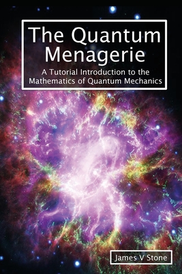 The Quantum Menagerie: A Tutorial Introduction to the Mathematics of Quantum Mechanics - Stone, James V