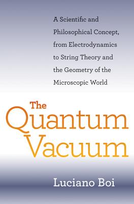 The Quantum Vacuum: A Scientific and Philosophical Concept, from Electrodynamics to String Theory and the Geometry of the Microscopic World - Boi, Luciano