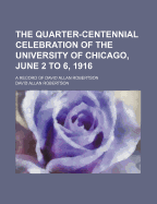 The Quarter-Centennial Celebration of the University of Chicago, June 2 to 6, 1916: A Record of David Allan Robertson