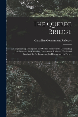 The Quebec Bridge [microform]: an Engineering Triumph in the World's History: the Connecting Link Between the Canadian Government Railways North and South of the St. Lawrence, Its History and Its Future - Canadian Government Railways (Creator)