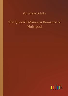 The Queens Maries: A Romance of Holyrood - Whyte Melville, G J