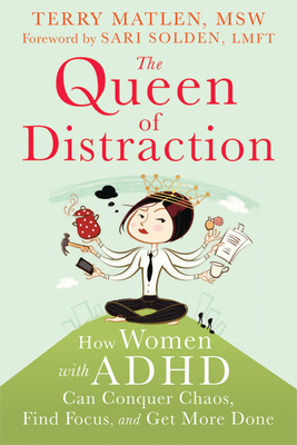 The Queen of Distraction: How Women with ADHD Can Conquer Chaos, Find Focus, and Get More Done - Matlen, Terry, MSW, and Solden, Sari, MS, Lmft (Foreword by)