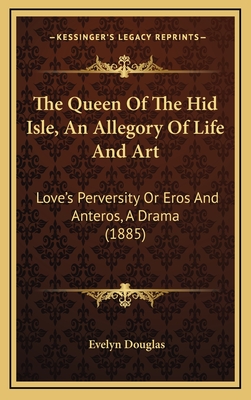 The Queen of the Hid Isle, an Allegory of Life and Art: Love's Perversity or Eros and Anteros, a Drama (1885) - Douglas, Evelyn