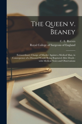 The Queen V. Beaney: Extraordinary Charge of Murder Against a Medical Man, in Consequence of a Diseased Womb Being Ruptured After Death: With Medical Notes and Observations - Reeves, C E (Charles Evans) 1828-1 (Creator), and Royal College of Surgeons of England (Creator)