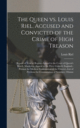 The Queen Vs. Louis Riel, Accused and Convicted of the Crime of High Treason [microform]: Report of Trial at Regina.-Appeal to the Court of Queen's Bench, Manitoba.-Appeal to the Privy Council, England.-Petition for Medical Examination of The...