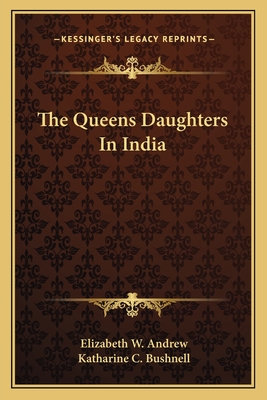 The Queens Daughters In India - Andrew, Elizabeth W, and Bushnell, Katharine C