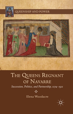 The Queens Regnant of Navarre: Succession, Politics, and Partnership, 1274-1512 - Woodacre, Elena