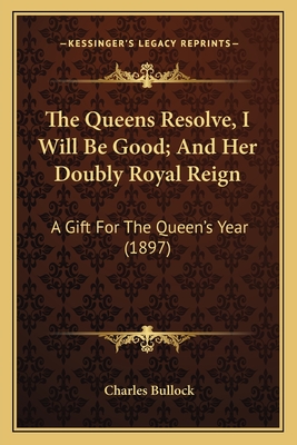 The Queens Resolve, I Will Be Good; And Her Doubly Royal Reign: A Gift For The Queen's Year (1897) - Bullock, Charles