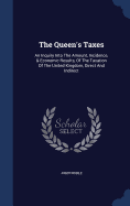 The Queen's Taxes: An Inquiry Into The Amount, Incidence, & Economic Results, Of The Taxation Of The United Kingdom, Direct And Indirect