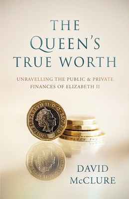 The Queen's True Worth: Unravelling the public & private finances of Queen Elizabeth II - McClure, David