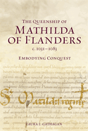 The Queenship of Mathilda of Flanders, C. 1031-1083: Embodying Conquest