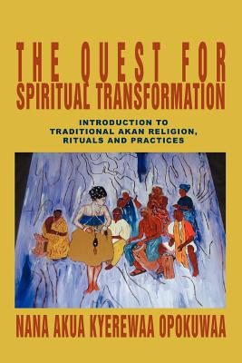 The Quest For Spiritual Transformation: Introduction to Traditional Akan Religion, Rituals and Practices - Opokuwaa, Nana Akua Kyerewaa