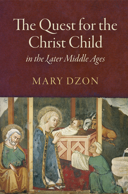 The Quest for the Christ Child in the Later Middle Ages - Dzon, Mary